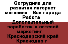 Сотрудник для развития интернет-магазина - Все города Работа » Дополнительный заработок и сетевой маркетинг   . Краснодарский край,Краснодар г.